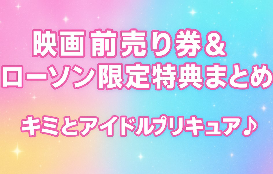 映画前売り券＆ローソン限定特典まとめ｜キミとアイドルプリキュア♪