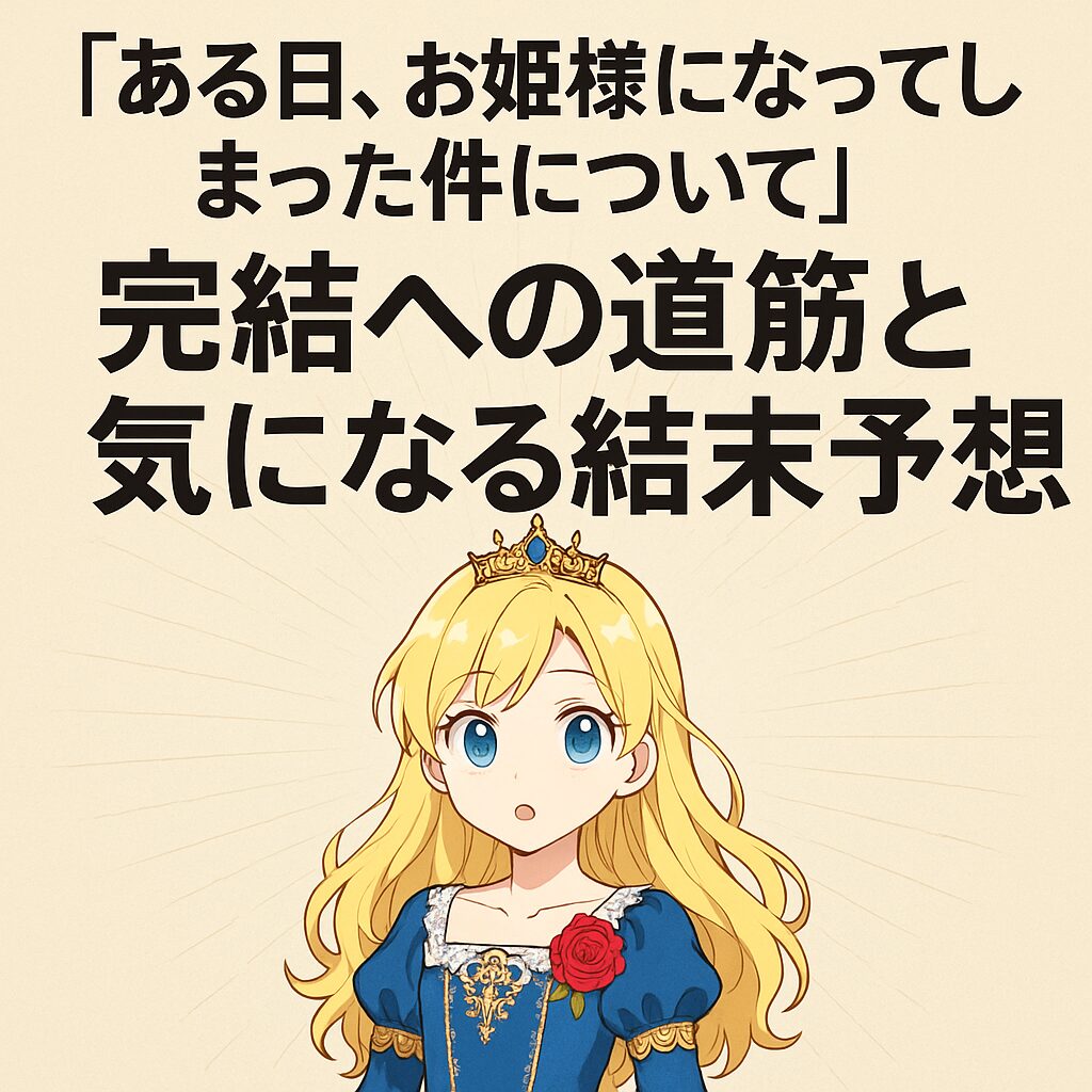 『ある日、お姫様になってしまった件について』完結への道筋と気になる結末予想